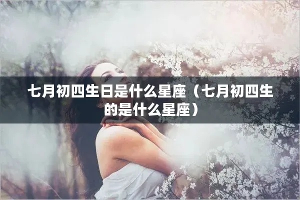 七月初四是哪个星座,七月初四出生的人性格特点