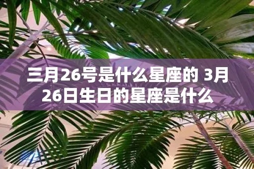 3月26是什么星座的（3月26日出生的人属于什么星座）