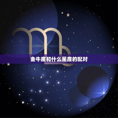 金牛座的恋爱对象是什么星座,金牛座的爱情匹配指南