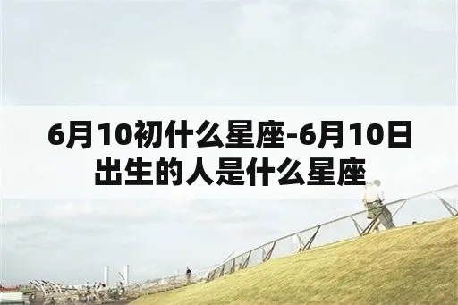 六月十日是什么星座（六月十日出生人的星座是什么）