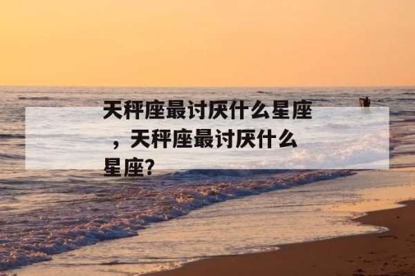 天秤座最讨厌什么星座，天秤座与哪个星座最不合适