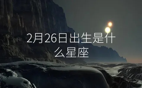 2.26出生的人是什么星座,2月26日生日星座特点分析