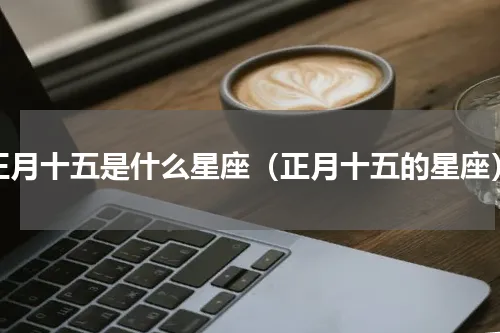 正月十五什么星座（根据日期推算您的星座）
