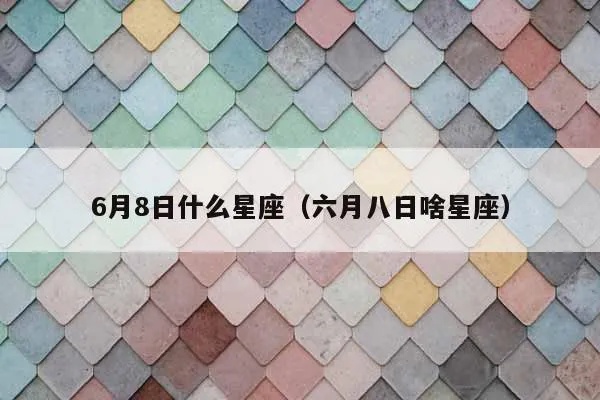 六月八号是什么星座（六月八号出生的人属于哪个星座）