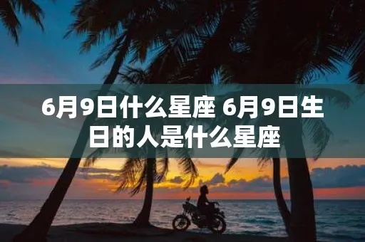 6月9日是什么星座,6月9日星座运势及性格特点