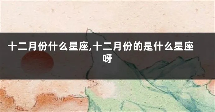 12月的是什么星座（解读12月份的星座特点）