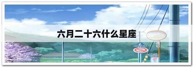 六月二十六日出生的星座是什么，六月二十六日生日星座特点解析