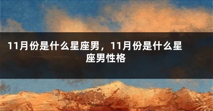 11月份出生的男生是什么星座,11月份星座男性性格特点解析