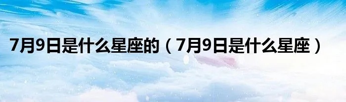 7月9日是什么星座的（7月9日生日的人属于哪个星座）