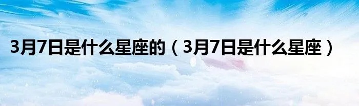 3月7号什么星座（3月7日出生的人属于哪个星座）