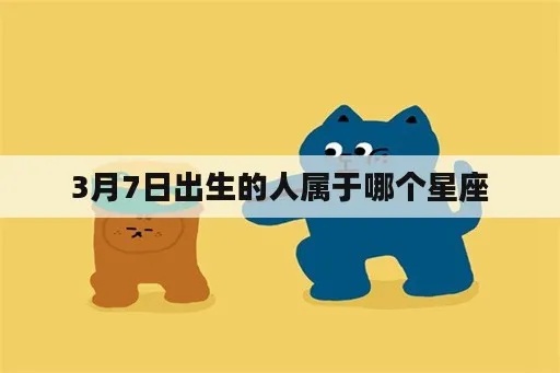 3月7号什么星座（3月7日出生的人属于哪个星座）