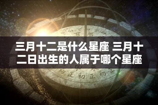 3月12日是什么星座（3月12日出生人的星座特点）