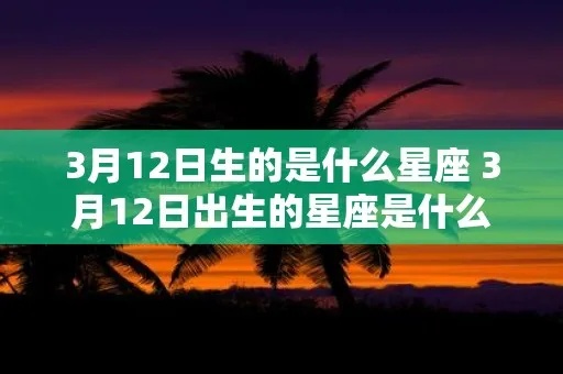 3月12日是什么星座（3月12日出生人的星座特点）