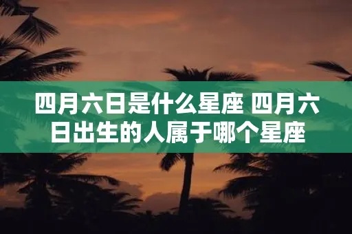 四月六日是什么星座（四月六日出生的人属于什么星座）