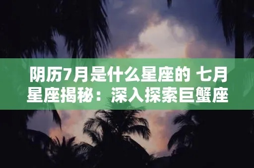 阴历7月是什么星座的（探寻阴历7月的星座奥秘）