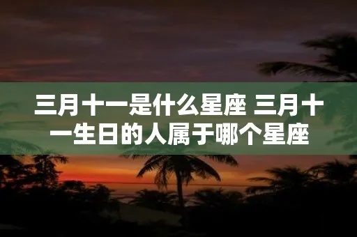 三月十一号是什么星座（三月十一号出生的人属于什么星座）
