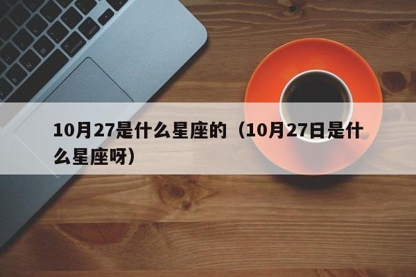 10月27日是什么星座（十月二十七日生日星座解析）