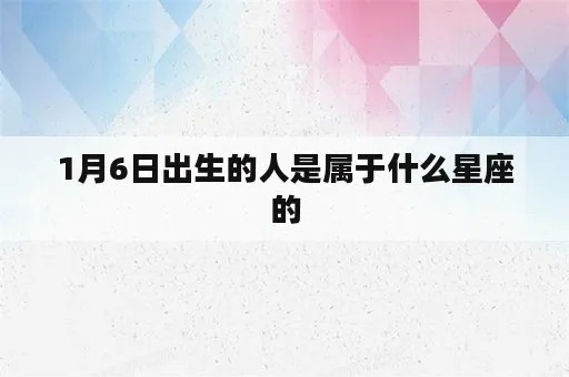 一月6日是什么星座（生日在这一天的人属于哪个星座）