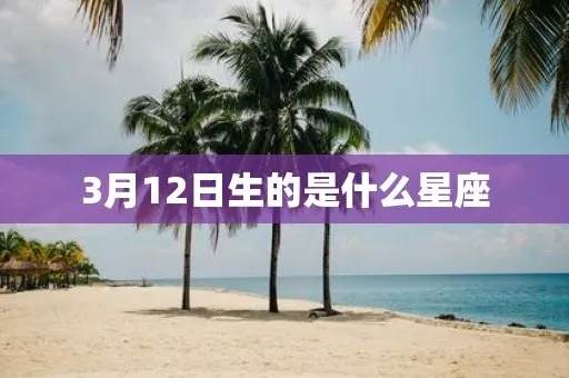 三月十二是什么星座（三月十二号出生的人属于哪个星座）