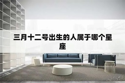 三月十二是什么星座（三月十二号出生的人属于哪个星座）