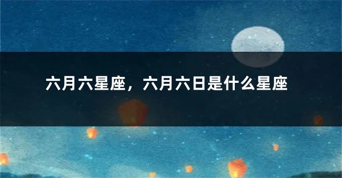 六月六日是什么星座（六月六日出生的人的星座是什么）