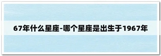 1967年出生的人是什么星座,1967年星座查询