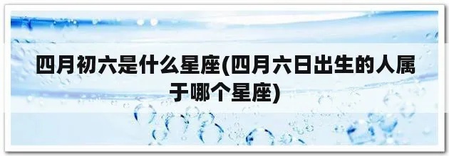 4月初6是什么星座（4月6日是什么星座）