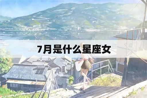 七月份出生的女生是什么星座,七月星座女性特点解析