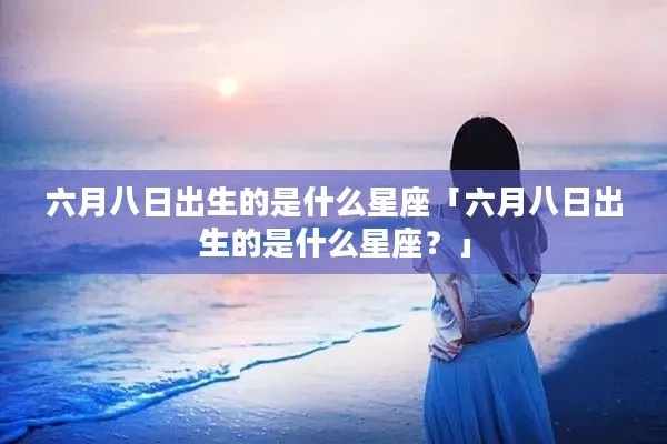 6月8是什么星座（6月8日生日的人属于什么星座）