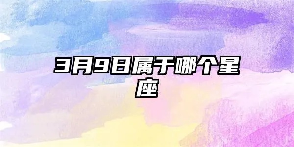 三月九日是什么星座（三月九日出生的人属于什么星座）