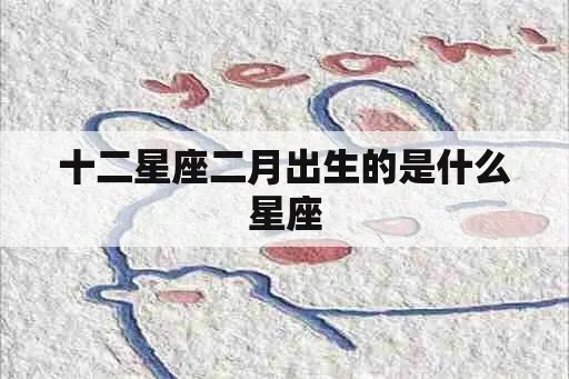 二月出生的是什么星座（二月份出生的人属于什么星座）