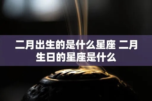 二月出生的是什么星座（二月份出生的人属于什么星座）