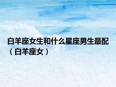 白羊女最配什么星座男，白羊女与其他星座的恋爱指南