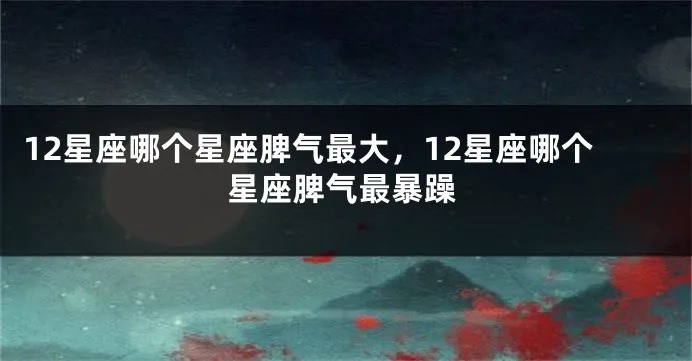 什么星座脾气最爆的，星座脾气排行榜