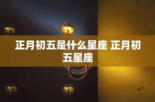 腊月初五是什么星座（腊月初五对应的星座是什么）