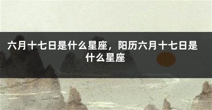 六月十七号是什么星座（解密六月十七号的星座特征）