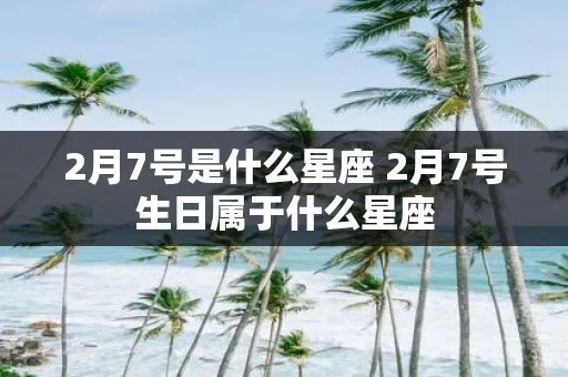 2月7是什么星座（2月7日生日的人属于什么星座）