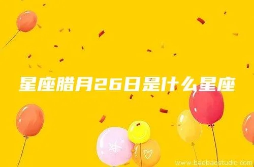 腊月28是什么星座（腊月28出生的人的星座特点）