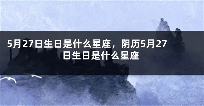 农历5月27是什么星座,农历5月27生日有哪些特点