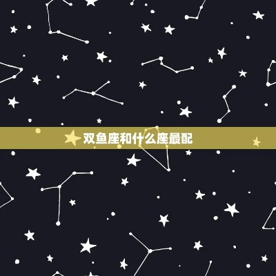 什么星座和双鱼座最配（星座配对指南）