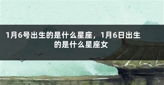 1月6日什么星座（1月6日出生的人属于什么星座）