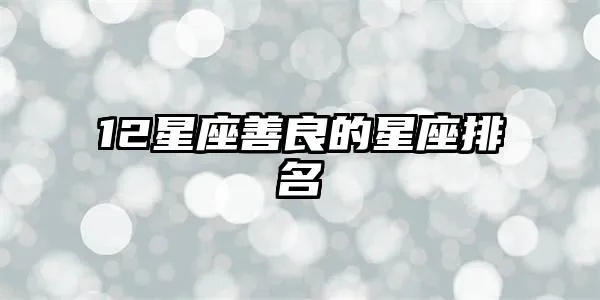 什么星座最善良（十二星座善良排名）