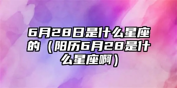 六月28是什么星座（六月28日出生人的星座特征）