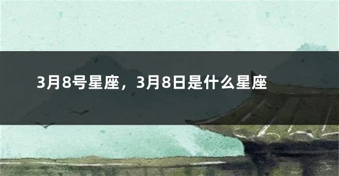 阳历3月8号是什么星座，3月8号星座有哪些特点