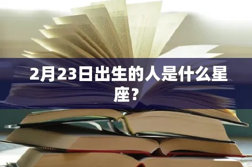 二月二十三号是什个星座，二月二十三号出生的人性格特点