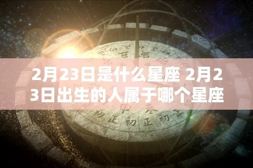 二月二十三号是什个星座，二月二十三号出生的人性格特点