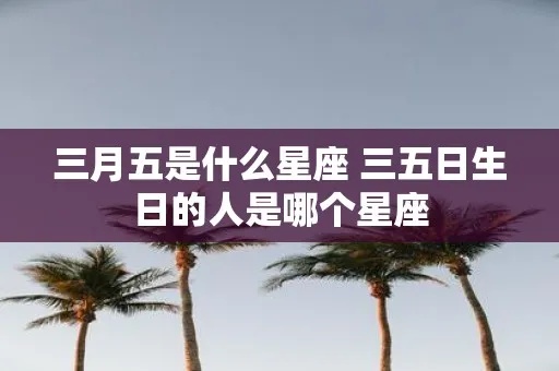 三月十五日是什么星座（三月十五日出生的人属于哪个星座）