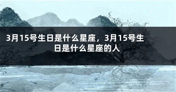三月十五日是什么星座（三月十五日出生的人属于哪个星座）