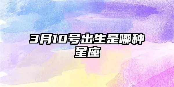 3月10号是什么星座，3月10号生日星座特点解析