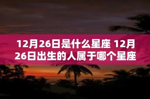 12月26日出生的人是什么星座，12月26日星座特点解析